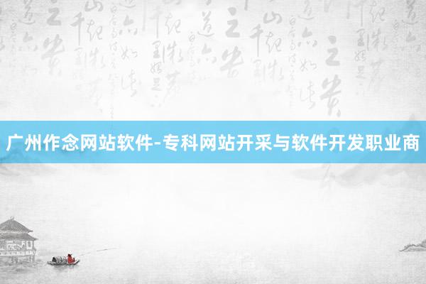 广州作念网站软件-专科网站开采与软件开发职业商
