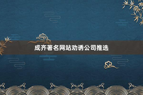 成齐著名网站劝诱公司推选