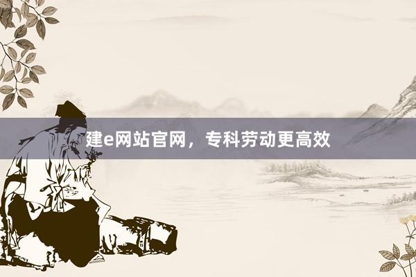 建e网站官网，专科劳动更高效