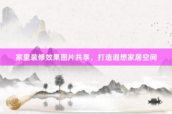 家里装修效果图片共享，打造遐想家居空间