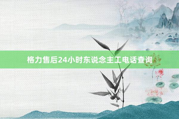 格力售后24小时东说念主工电话查询