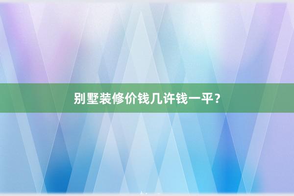 别墅装修价钱几许钱一平？