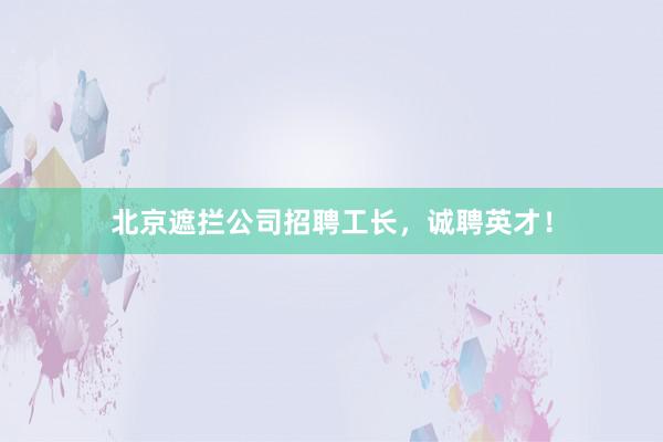 北京遮拦公司招聘工长,诚聘英才!