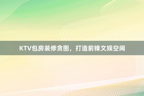 KTV包房装修贪图，打造前锋文娱空间