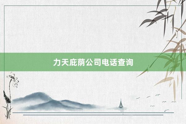 力天庇荫公司电话查询