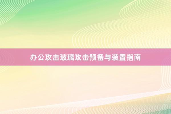 办公攻击玻璃攻击预备与装置指南