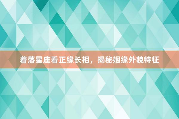 着落星座看正缘长相，揭秘姻缘外貌特征