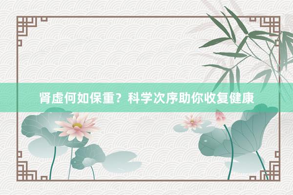 肾虚何如保重？科学次序助你收复健康