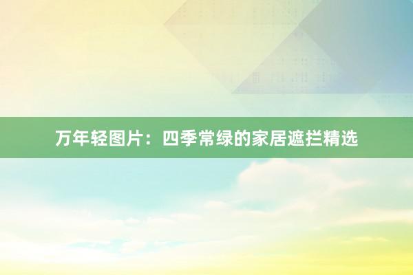 万年轻图片：四季常绿的家居遮拦精选