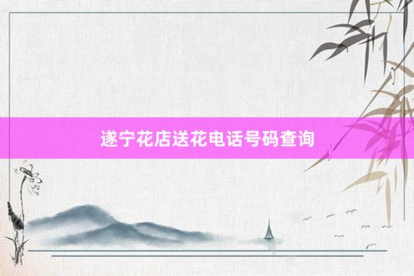 遂宁花店送花电话号码查询