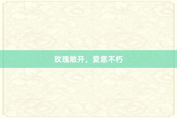 玫瑰敞开，爱意不朽