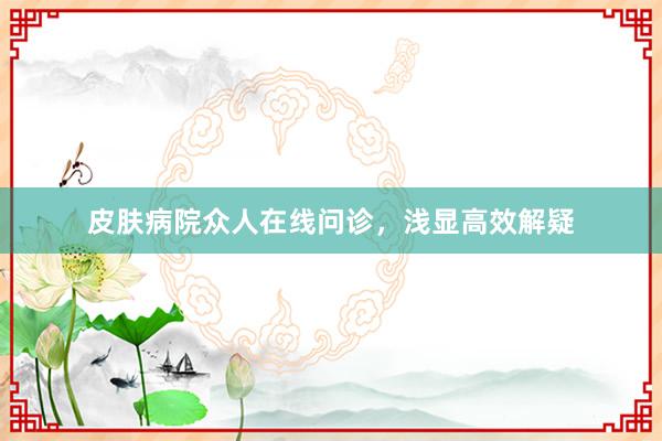皮肤病院众人在线问诊，浅显高效解疑