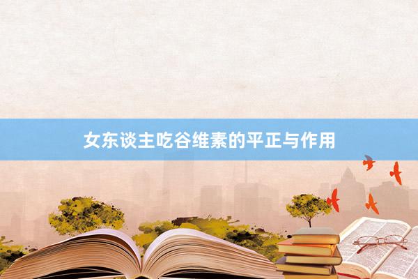 女东谈主吃谷维素的平正与作用