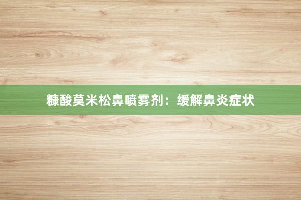 糠酸莫米松鼻喷雾剂：缓解鼻炎症状