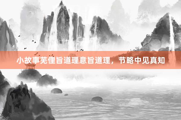 小故事芜俚旨道理意旨道理,节略中见真知